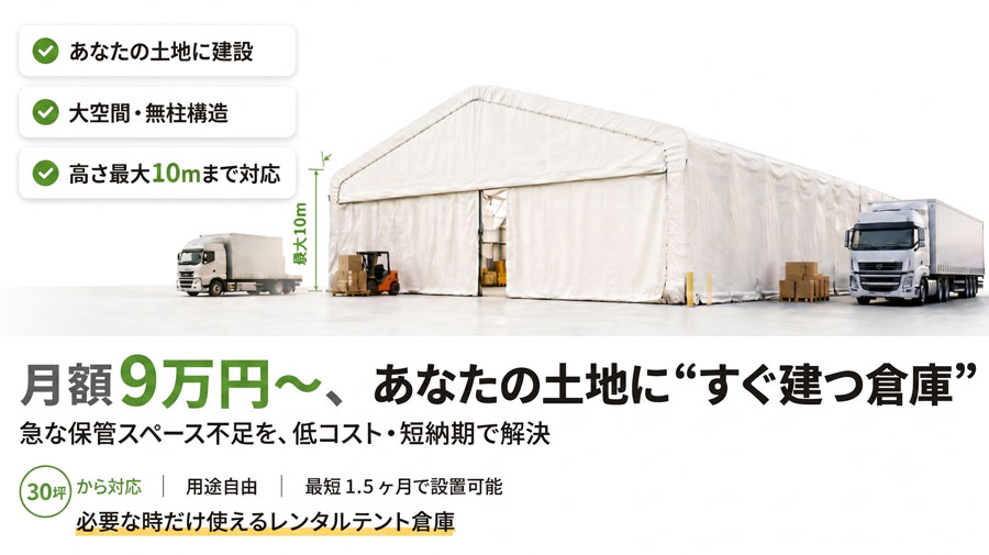 月額9万円から、あなたの土地にすぐ建つレンタルテント倉庫。30坪から対応、最短1.5ヶ月で設置可能。大空間・無柱構造で高さ最大10mまで対応しており、急な保管スペース不足を低コスト・短納期で解決します。